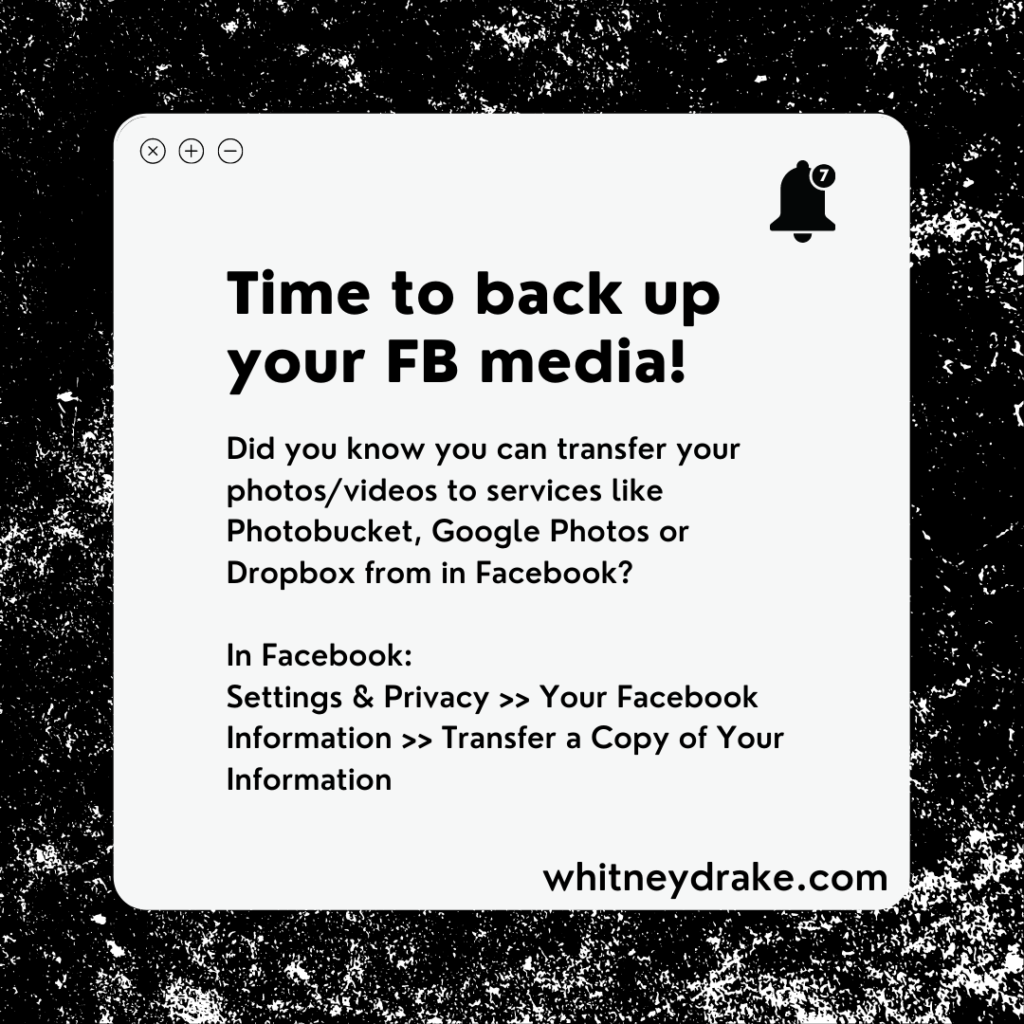 (Text based infographic) Heading: Time to back up your FB media! Body: Did you know you can transfer your photos/videos to services like Photobucket, Google Photos or Dropbox from in Facebook? In Facebook: Settings & Privacy >> Your Facebook Information >> Transfer a Copy of Your Information Source: whitneydrake.com